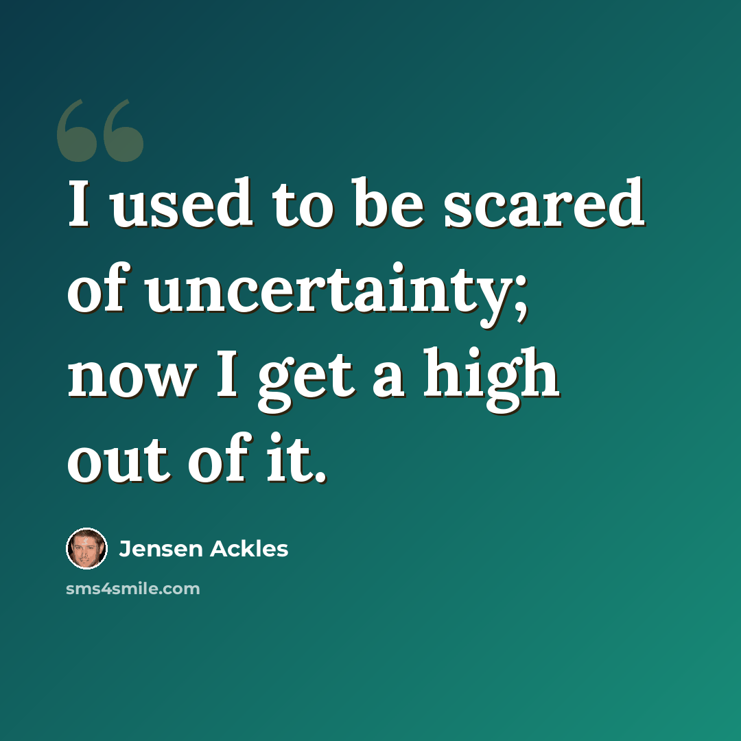 “I used to be scared of uncertainty; now I get a high out of it.” quote by Jensen Ackles