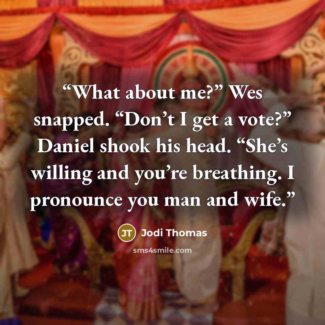 “What about me?” Wes snapped. “Don’t I get a vote?” Daniel shook his head. “She’s willing and you’re breathing. I pronounce you man and wife.” quote by Jodi Thomas