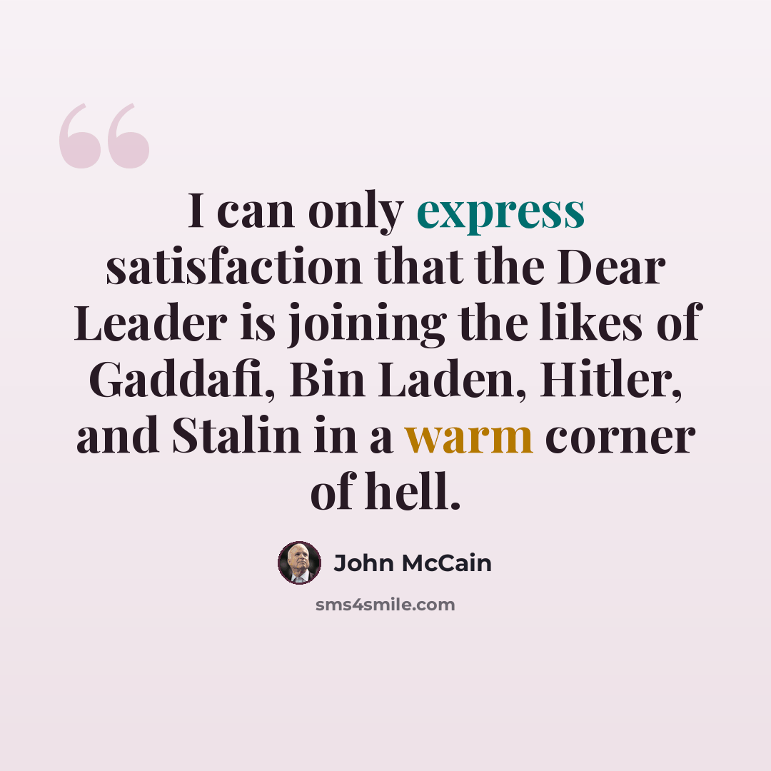 “I can only express satisfaction that the Dear Leader is joining the likes of Gaddafi, Bin Laden, Hitler, and Stalin in a warm corner of hell.” quote by John McCain