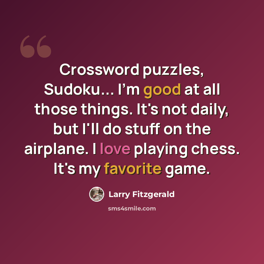 “Crossword puzzles, Sudoku... I'm good at all those things. It's not daily, but I'll do stuff on the airplane. I love playing chess. It's my favorite game.” quote by Larry Fitzgerald