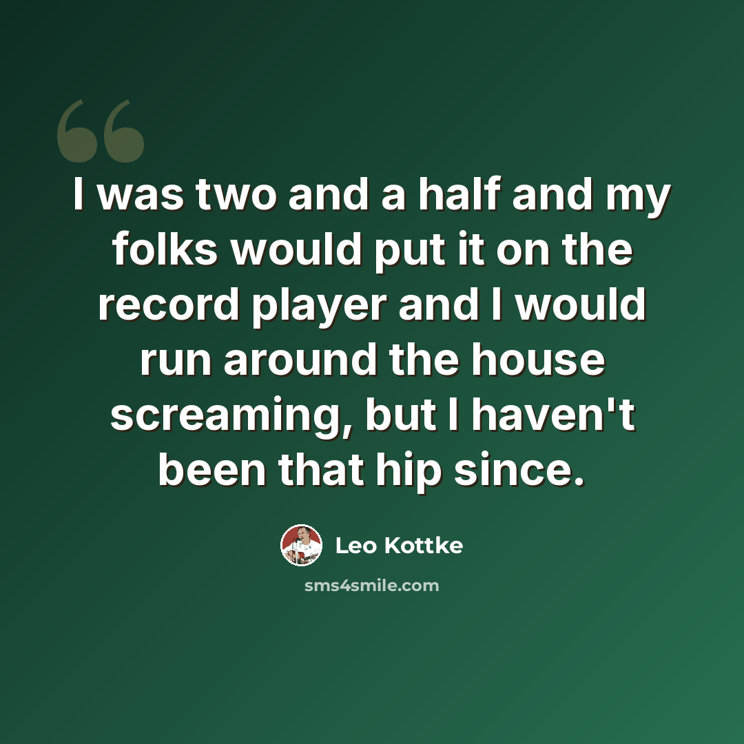 “I was two and a half and my folks would put it on the record player and I would run around the house screaming, but I haven't been that hip since.” quote by Leo Kottke