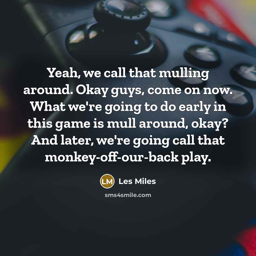 “Yeah, we call that mulling around. Okay guys, come on now. What we're going to do early in this game is mull around, okay? And later, we're going call that monkey-off-our-back play.” quote by Les Miles