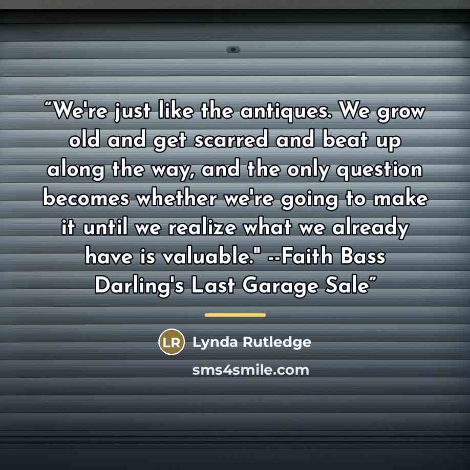 “We're just like the antiques. We grow old and get scarred and beat up along the way, and the only question becomes whether we're going to make it until we realize what we already have is valuable." --Faith Bass Darling's Last Garage Sale” quote by Lynda Rutledge
