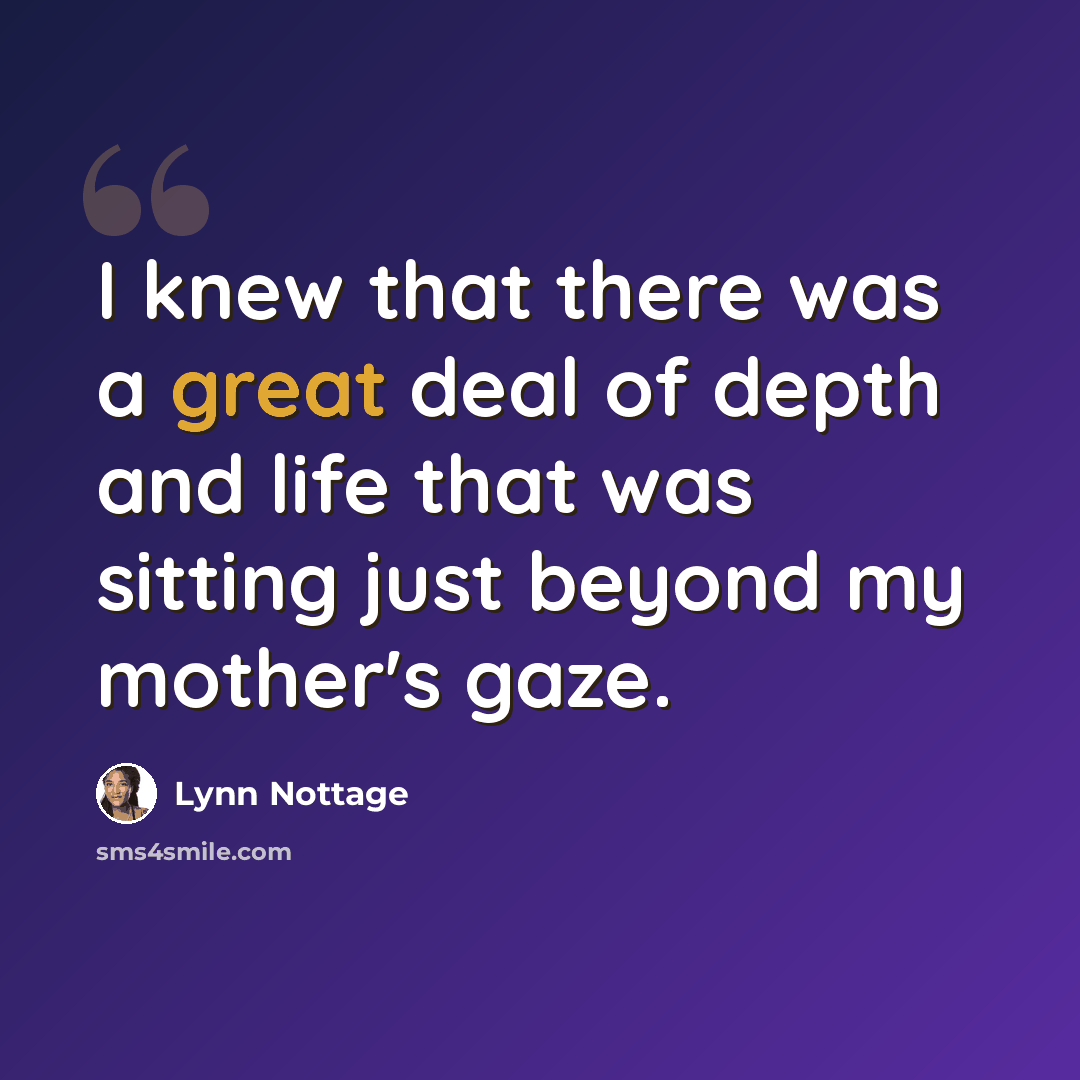 “I knew that there was a great deal of depth and life that was sitting just beyond my mother's gaze.” quote by Lynn Nottage