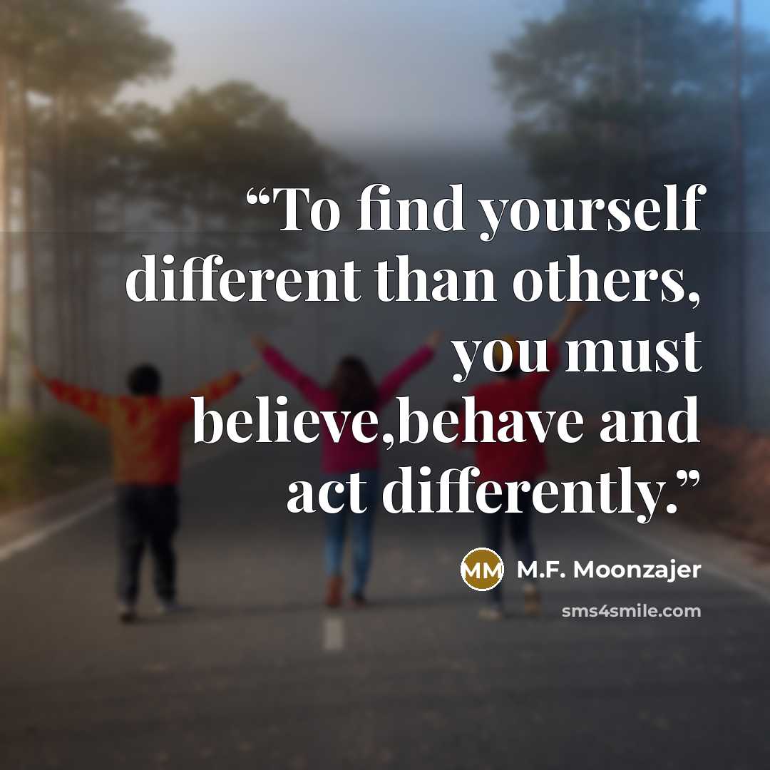 “To find yourself different than others, you must believe,behave and act differently.” quote by M.F. Moonzajer