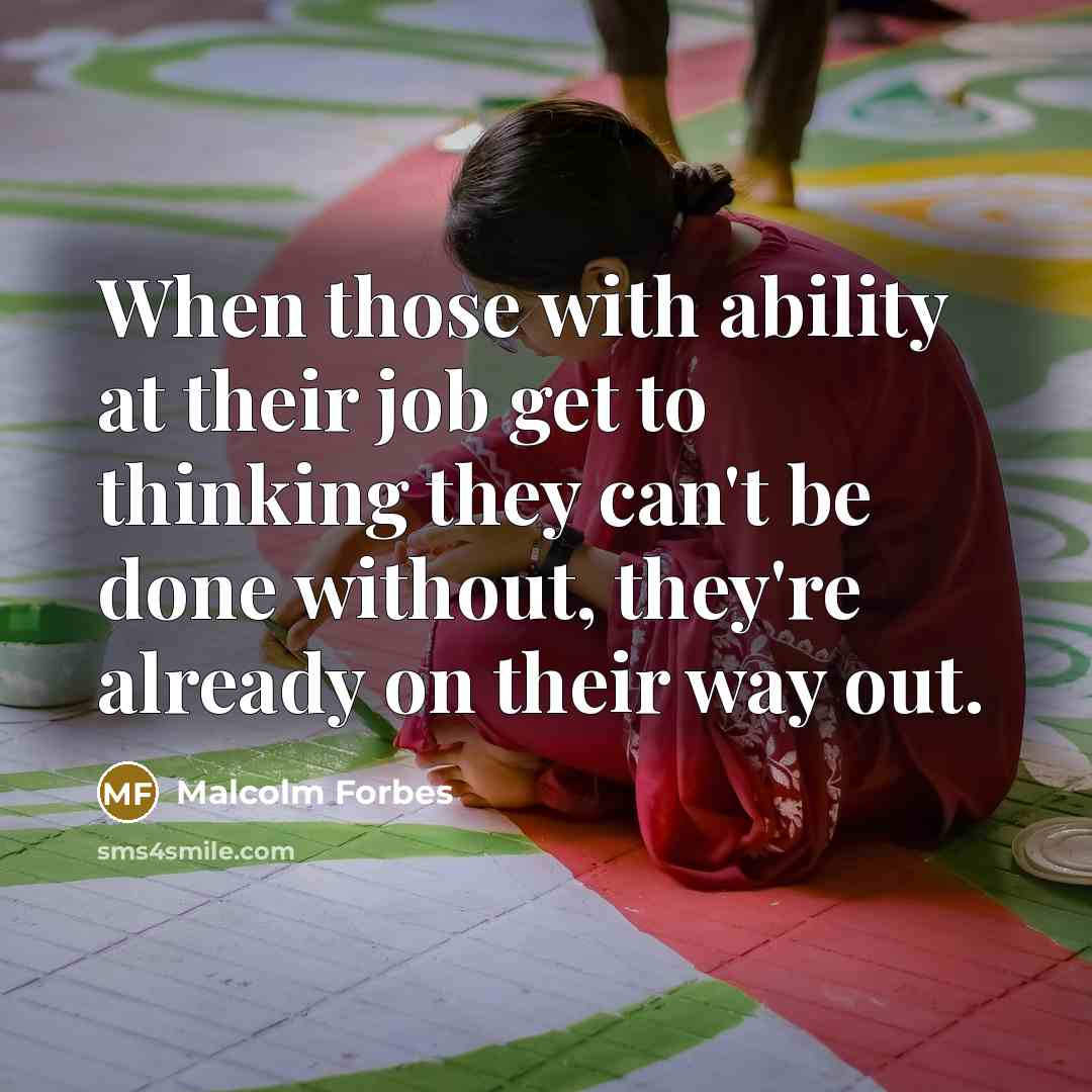 “When those with ability at their job get to thinking they can't be done without, they're already on their way out.” quote by Malcolm Forbes
