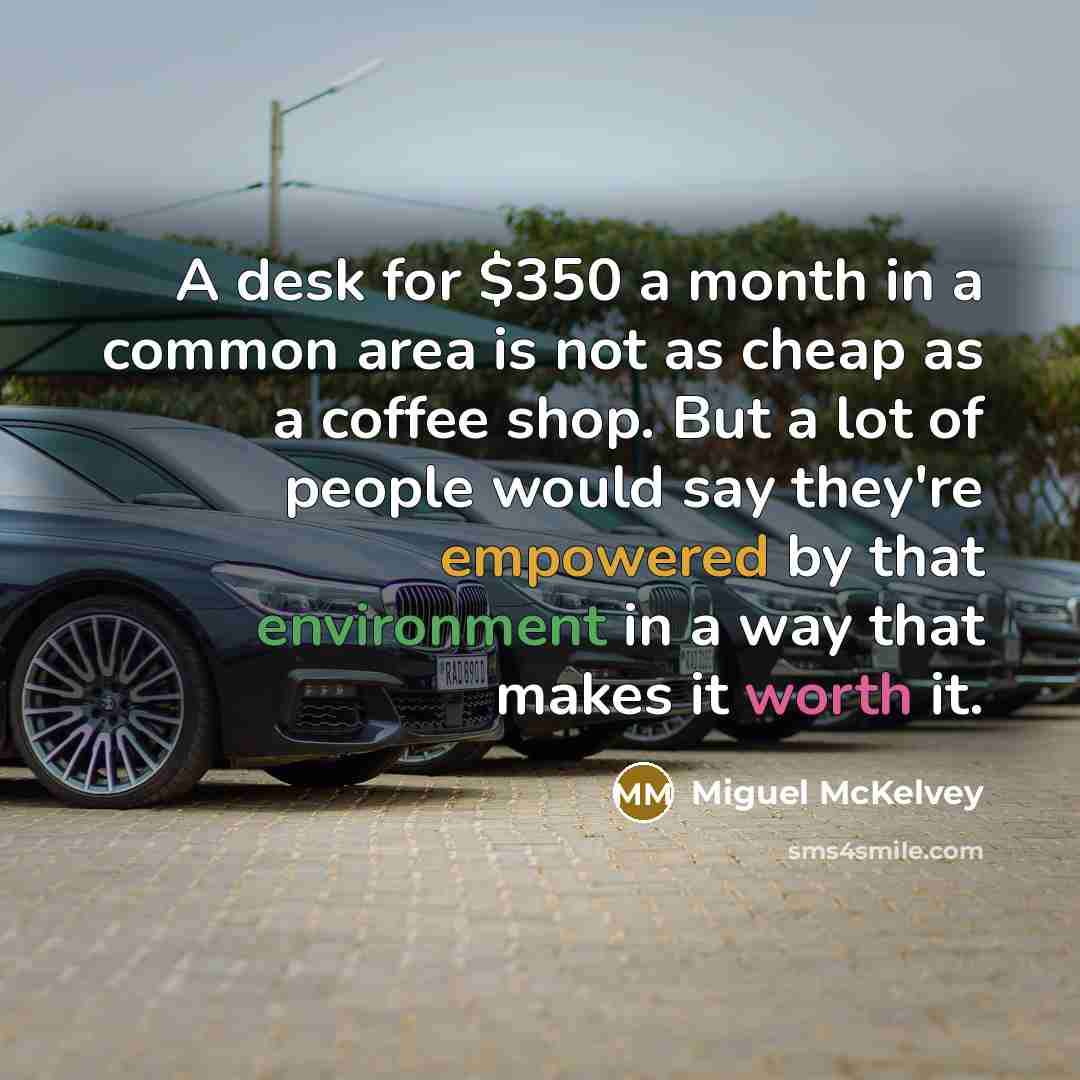 “A desk for $350 a month in a common area is not as cheap as a coffee shop. But a lot of people would say they're empowered by that environment in a way that makes it worth it.” quote by Miguel McKelvey