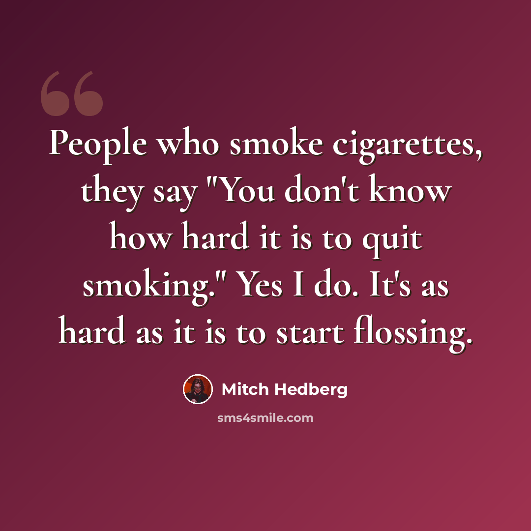 “People who smoke cigarettes, they say "You don't know how hard it is to quit smoking." Yes I do. It's as hard as it is to start flossing.” quote by Mitch Hedberg