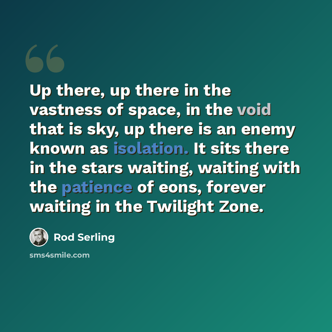 “Up there, up there in the vastness of space, in the void that is sky, up there is an enemy known as isolation. It sits there in the stars waiting, waiting with the patience of eons, forever waiting in the Twilight Zone.” quote by Rod Serling