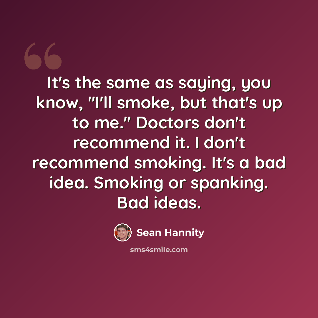 “It's the same as saying, you know, "I'll smoke, but that's up to me." Doctors don't recommend it. I don't recommend smoking. It's a bad idea. Smoking or spanking. Bad ideas.” quote by Sean Hannity