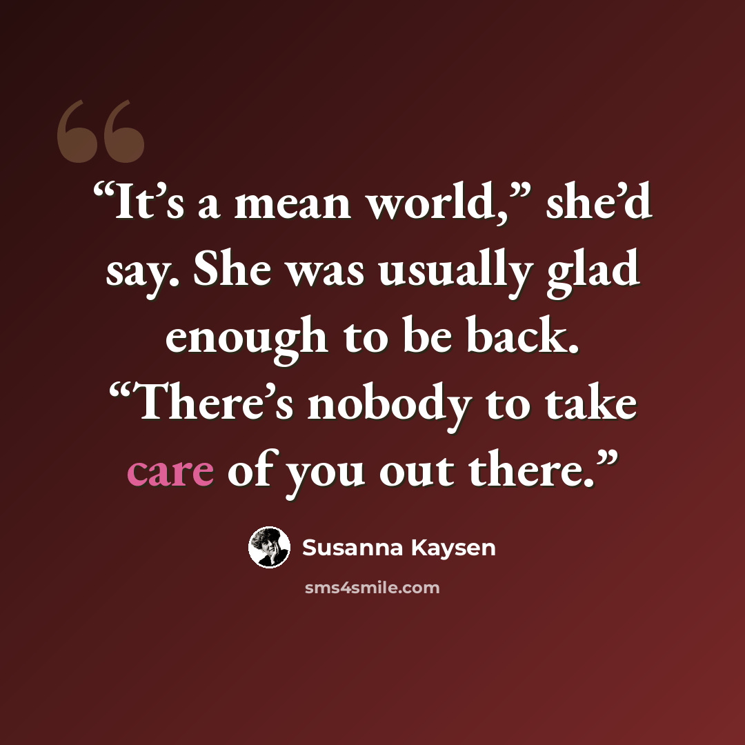 “It’s a mean world,” she’d say. She was usually glad enough to be back. “There’s nobody to take care of you out there.” quote by Susanna Kaysen