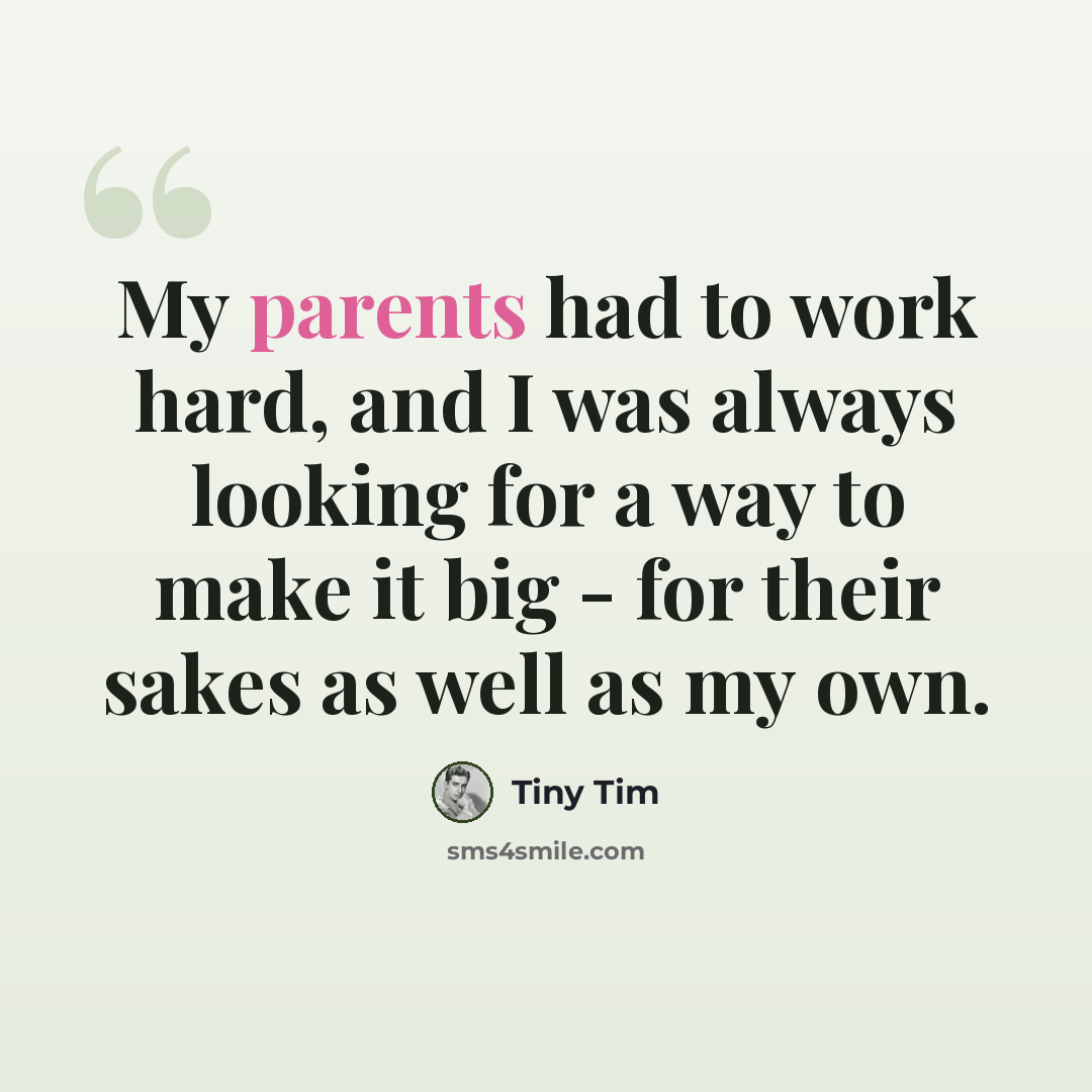 “My parents had to work hard, and I was always looking for a way to make it big - for their sakes as well as my own.” quote by Tiny Tim