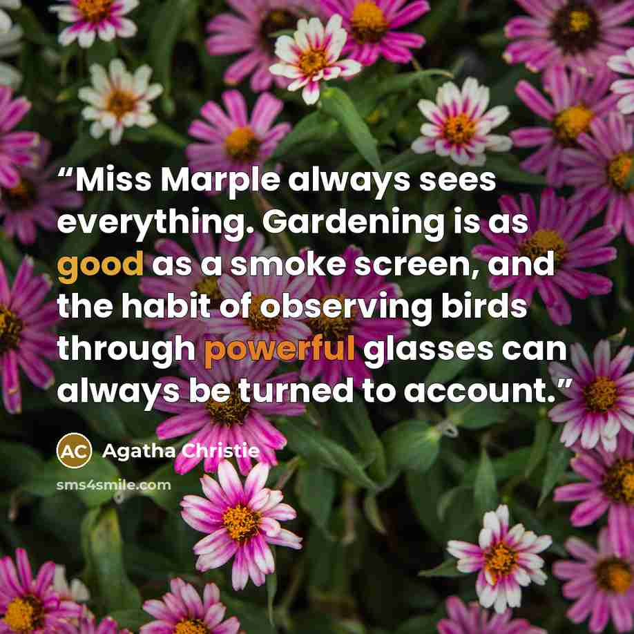 “Miss Marple always sees everything. Gardening is as good as a smoke screen, and the habit of observing birds through powerful glasses can always be turned to account.” quote by Agatha Christie