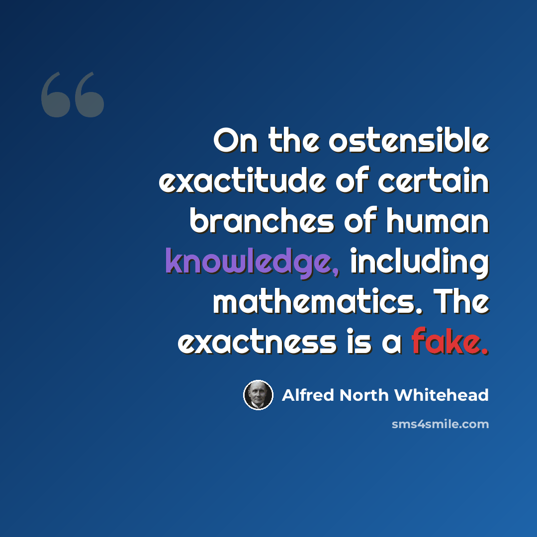 “On the ostensible exactitude of certain branches of human knowledge, including mathematics. The exactness is a fake.” quote by Alfred North Whitehead