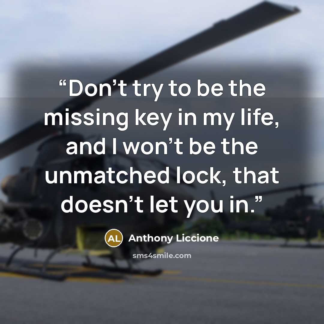 “Don't try to be the missing key in my life, and I won't be the unmatched lock, that doesn't let you in.” quote by Anthony Liccione