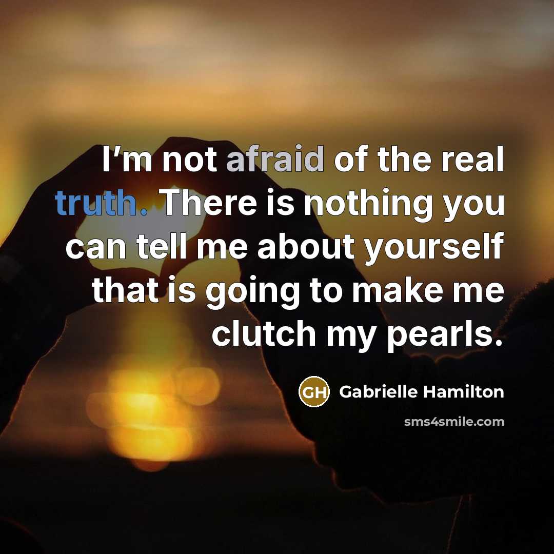 “I’m not afraid of the real truth. There is nothing you can tell me about yourself that is going to make me clutch my pearls.” quote by Gabrielle Hamilton