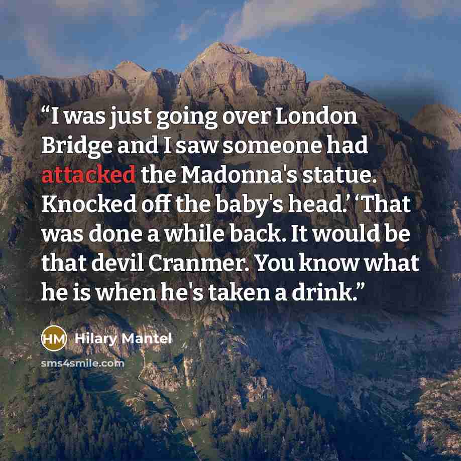 “I was just going over London Bridge and I saw someone had attacked the Madonna's statue. Knocked off the baby's head.’ ‘That was done a while back. It would be that devil Cranmer. You know what he is when he's taken a drink.” quote by Hilary Mantel
