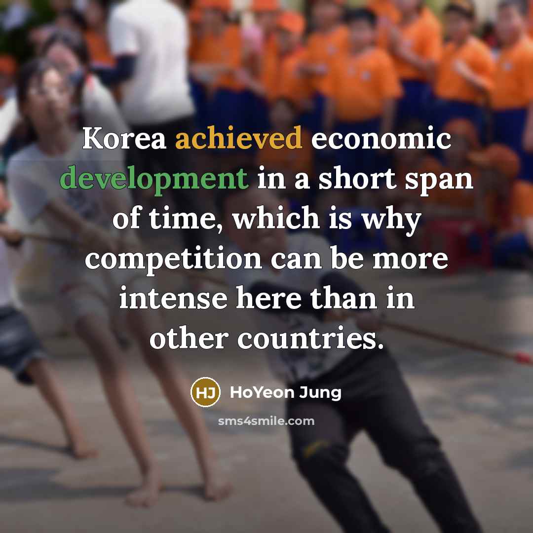 “Korea achieved economic development in a short span of time, which is why competition can be more intense here than in other countries.” quote by HoYeon Jung