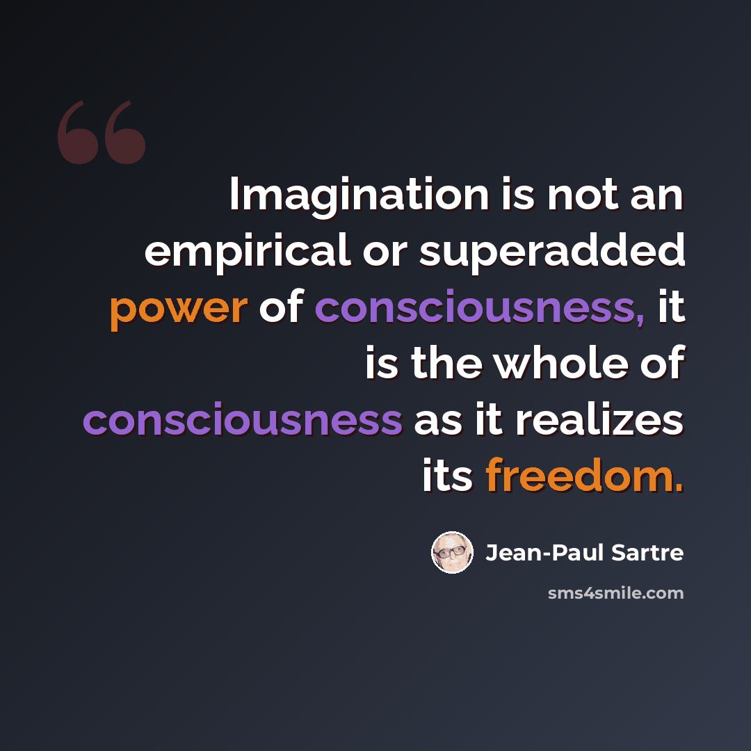“Imagination is not an empirical or superadded power of consciousness, it is the whole of consciousness as it realizes its freedom.” quote by Jean-Paul Sartre