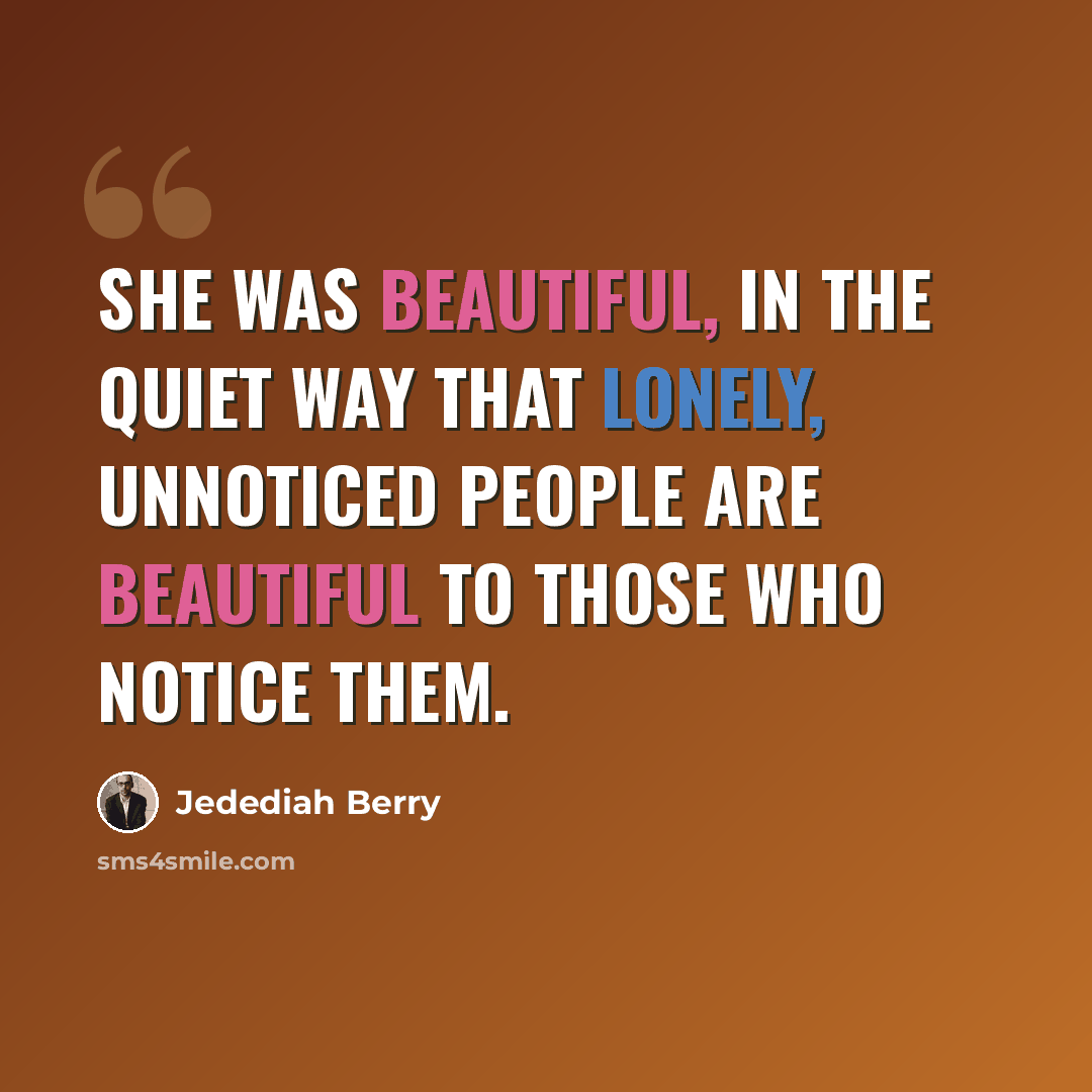 “She was beautiful, in the quiet way that lonely, unnoticed people are beautiful to those who notice them.” quote by Jedediah Berry