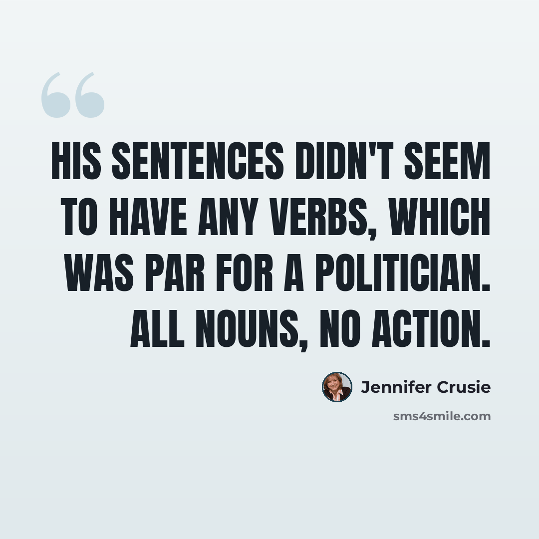 “His sentences didn't seem to have any verbs, which was par for a politician. All nouns, no action.” quote by Jennifer Crusie