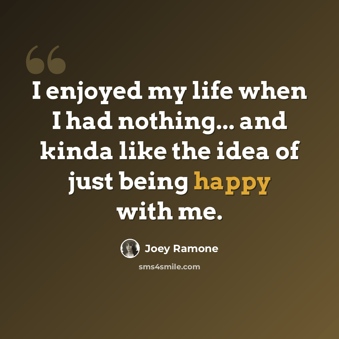 “I enjoyed my life when I had nothing... and kinda like the idea of just being happy with me.” quote by Joey Ramone