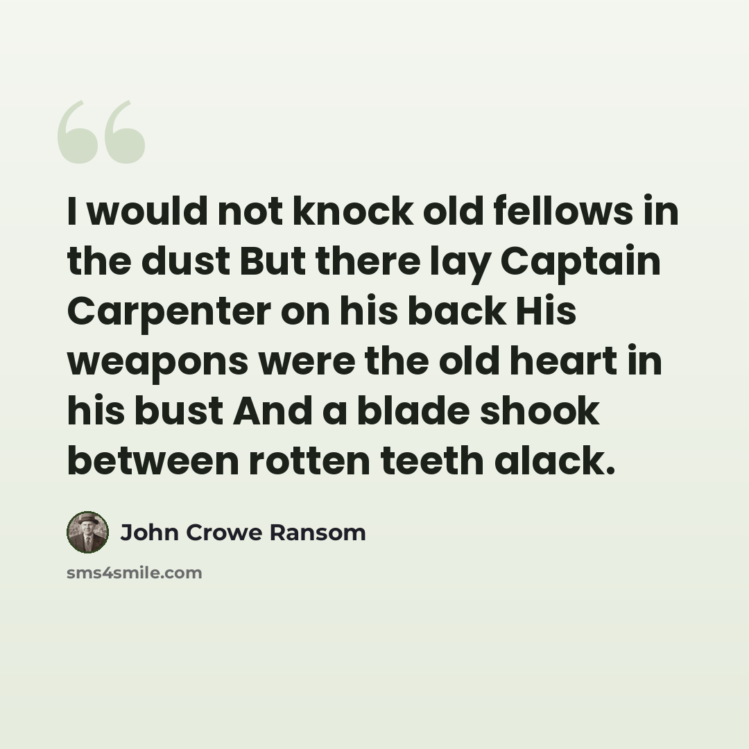 “I would not knock old fellows in the dust But there lay Captain Carpenter on his back His weapons were the old heart in his bust And a blade shook between rotten teeth alack.” quote by John Crowe Ransom