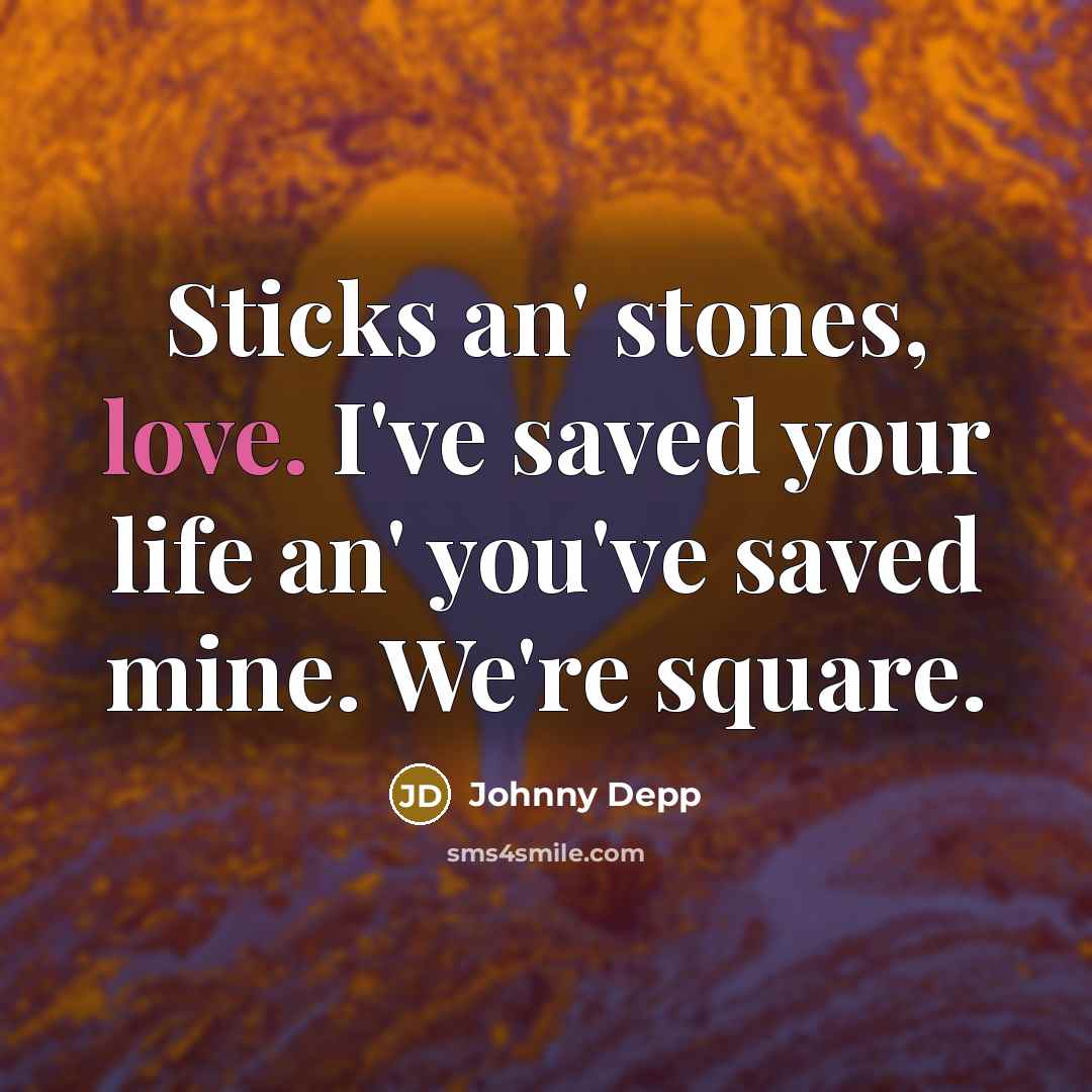 “Sticks an' stones, love. I've saved your life an' you've saved mine. We're square.” quote by Johnny Depp