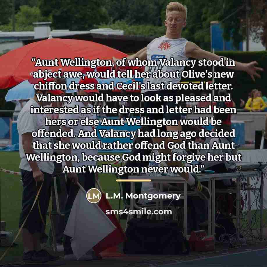 “Aunt Wellington, of whom Valancy stood in abject awe, would tell her about Olive's new chiffon dress and Cecil's last devoted letter. Valancy would have to look as pleased and interested as if the dress and letter had been hers or else Aunt Wellington would be offended. And Valancy had long ago…” quote by L.M. Montgomery