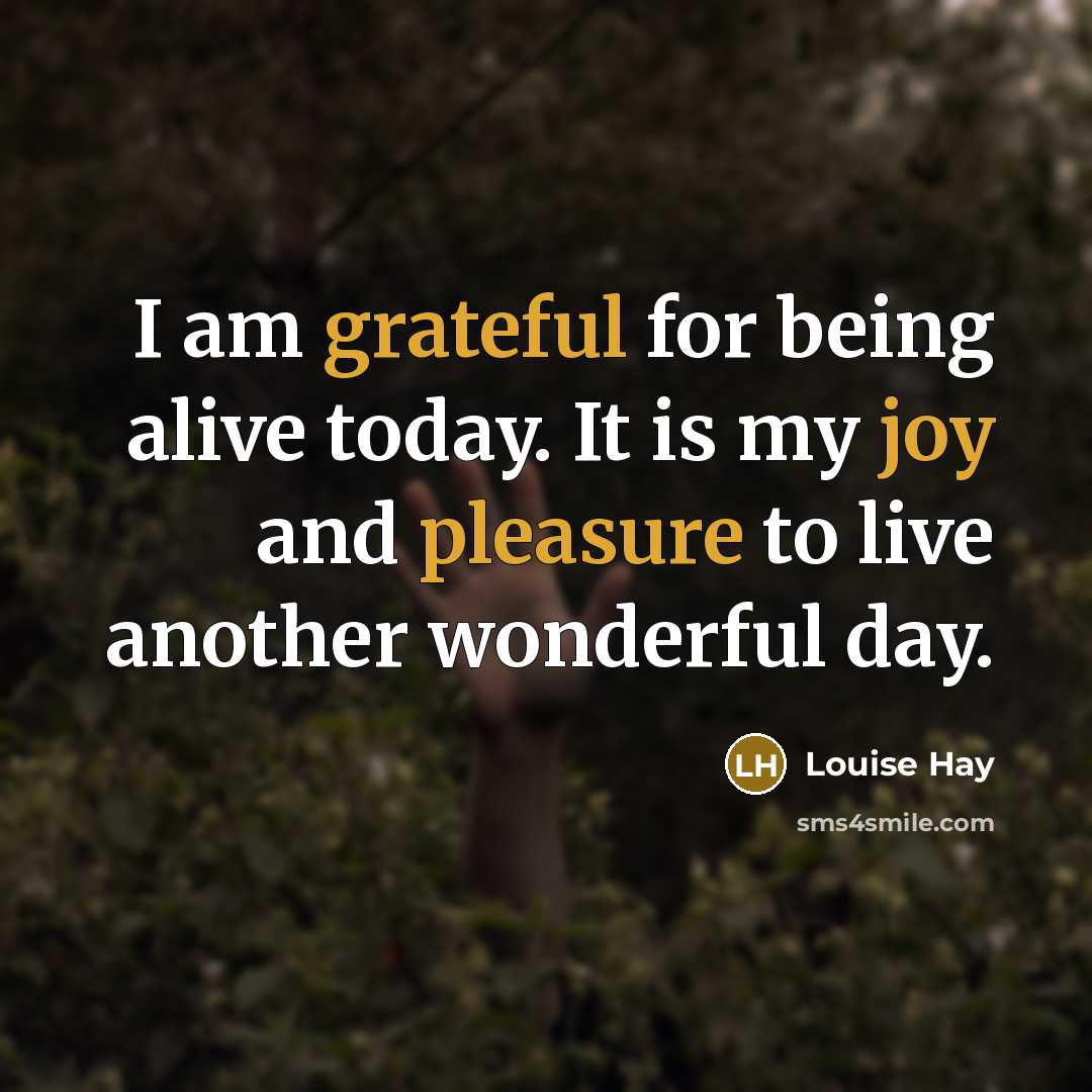 “I am grateful for being alive today. It is my joy and pleasure to live another wonderful day.” quote by Louise Hay