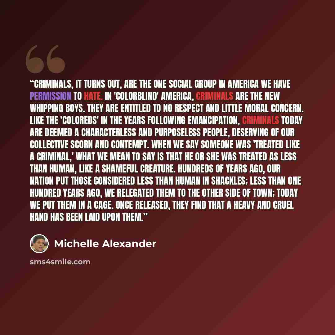 “Criminals, it turns out, are the one social group in America we have permission to hate. In 'colorblind' America, criminals are the new whipping boys. They are entitled to no respect and little moral concern. Like the 'coloreds' in the years following emancipation, criminals today are deemed a…” quote by Michelle Alexander