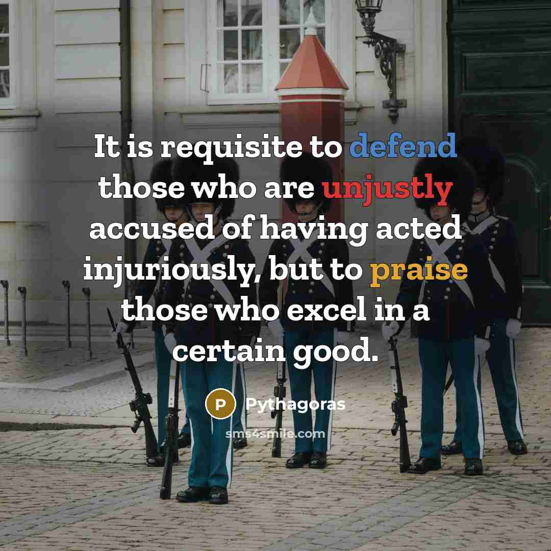 “It is requisite to defend those who are unjustly accused of having acted injuriously, but to praise those who excel in a certain good.” quote by Pythagoras