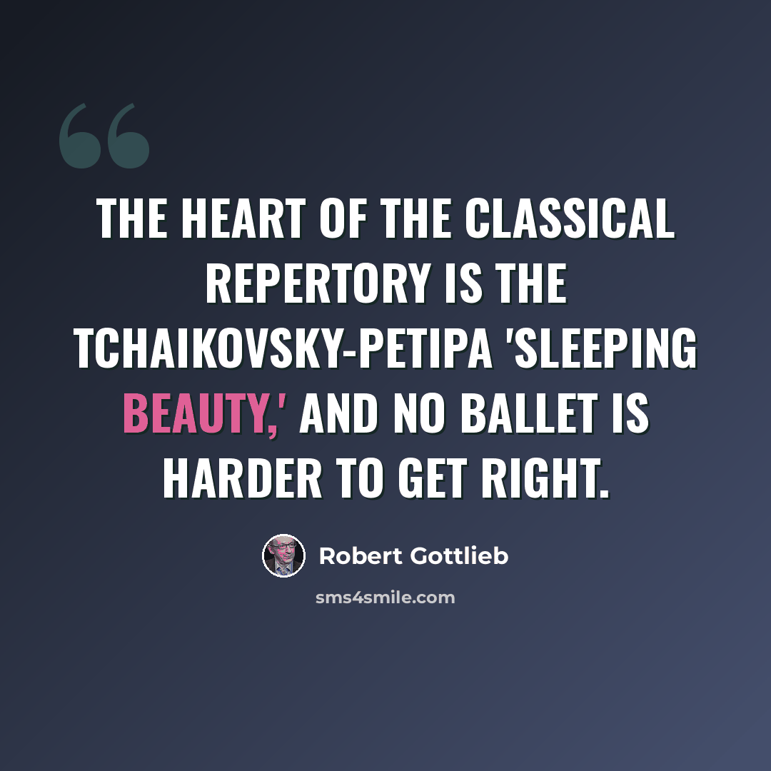 “The heart of the classical repertory is the Tchaikovsky-Petipa 'Sleeping Beauty,' and no ballet is harder to get right.” quote by Robert Gottlieb
