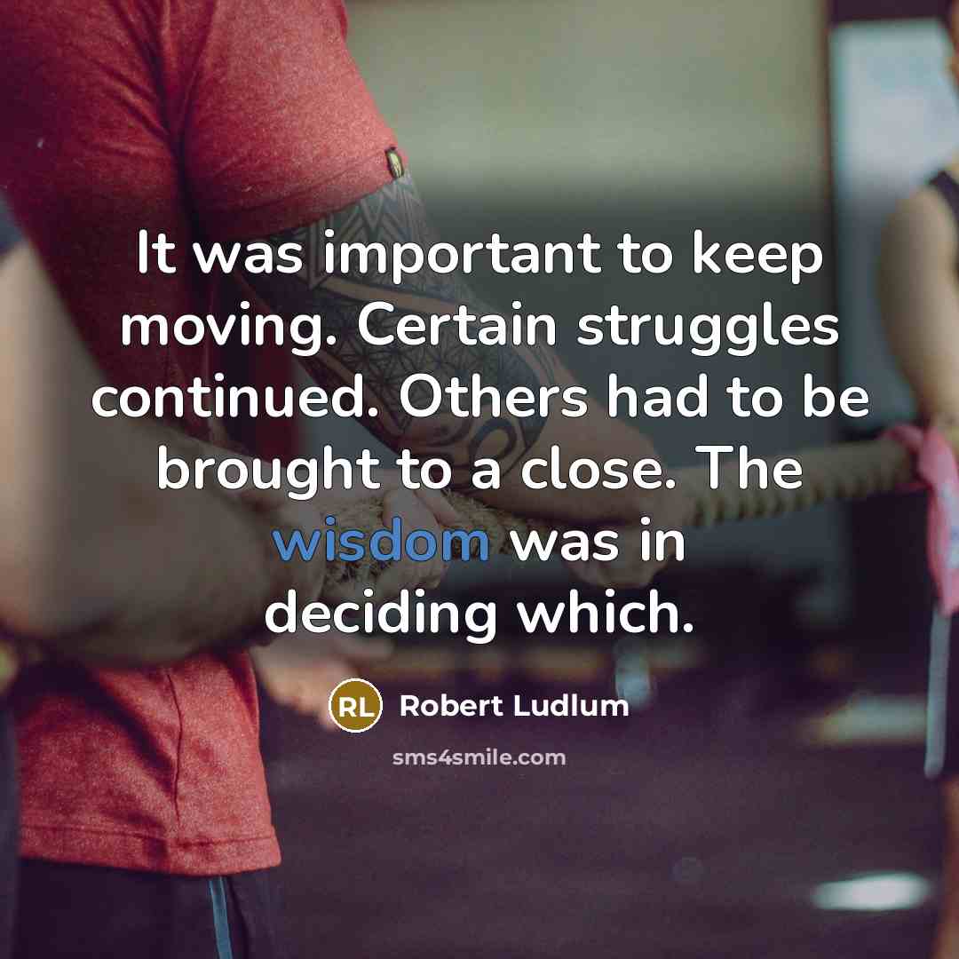 “It was important to keep moving. Certain struggles continued. Others had to be brought to a close. The wisdom was in deciding which.” quote by Robert Ludlum