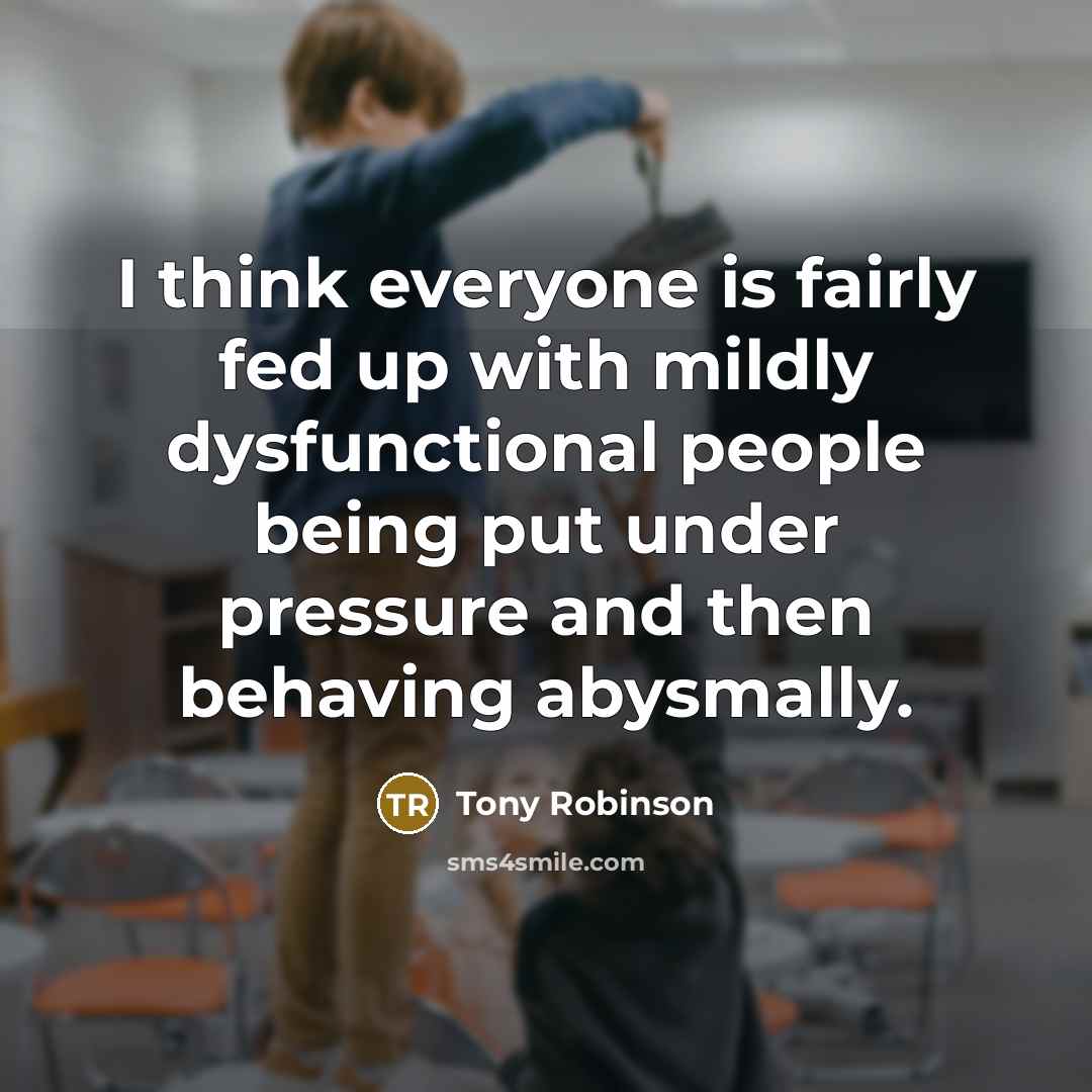 “I think everyone is fairly fed up with mildly dysfunctional people being put under pressure and then behaving abysmally.” quote by Tony Robinson