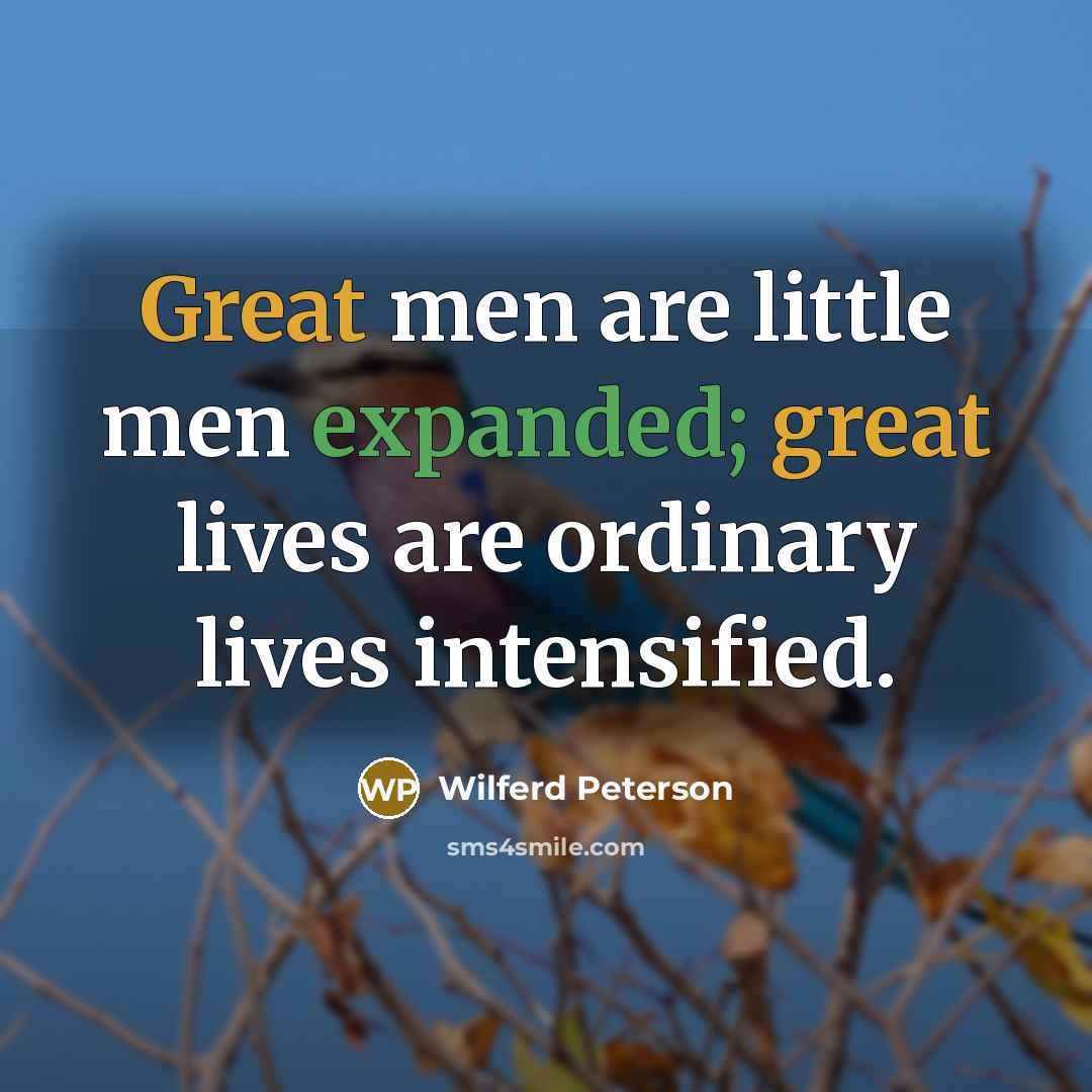 “Great men are little men expanded; great lives are ordinary lives intensified.” quote by Wilferd Peterson