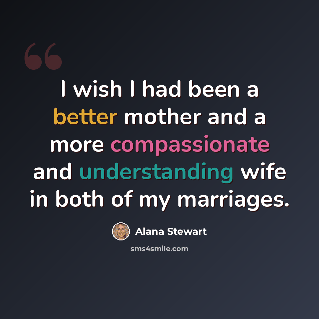 “I wish I had been a better mother and a more compassionate and understanding wife in both of my marriages.” quote by Alana Stewart