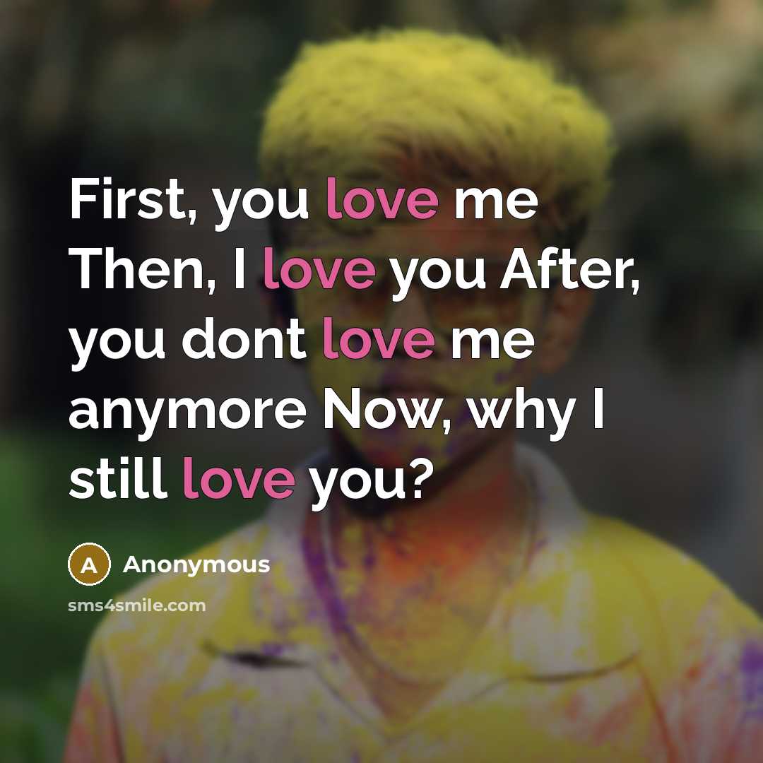“First, you love me Then, I love you After, you dont love me anymore Now, why I still love you?” quote by Anonymous