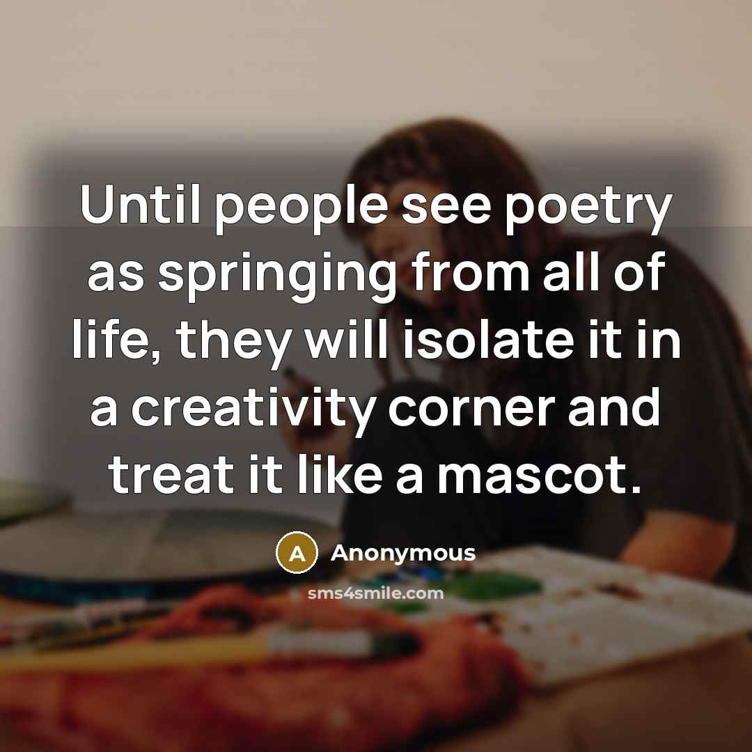 “Until people see poetry as springing from all of life, they will isolate it in a creativity corner and treat it like a mascot.” quote by Anonymous