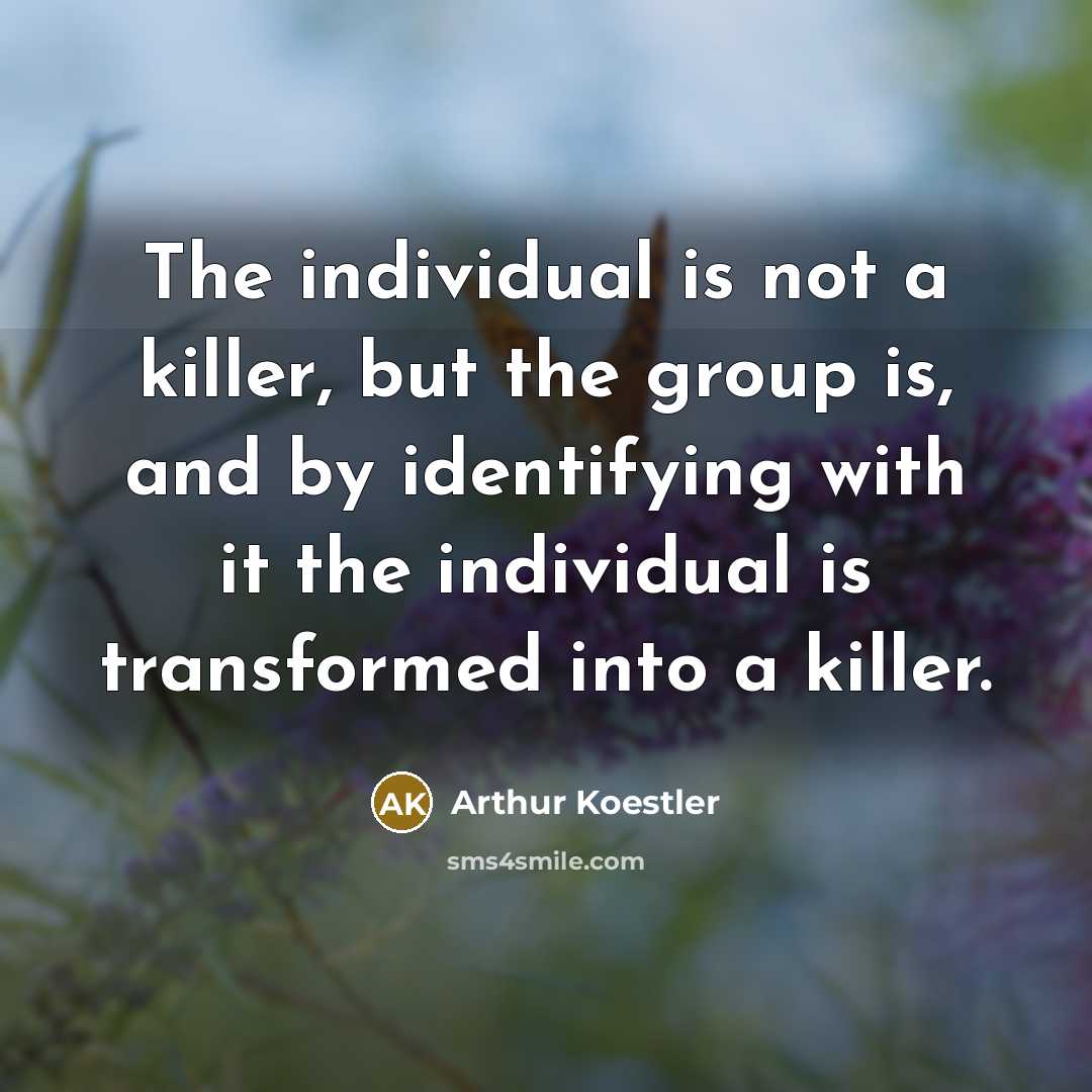 “The individual is not a killer, but the group is, and by identifying with it the individual is transformed into a killer.” quote by Arthur Koestler