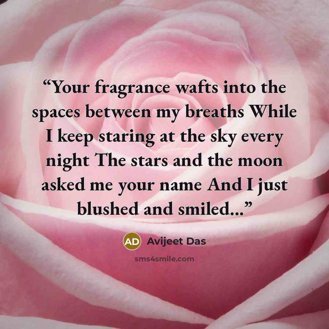 “Your fragrance wafts into the spaces between my breaths While I keep staring at the sky every night The stars and the moon asked me your name And I just blushed and smiled...” quote by Avijeet Das