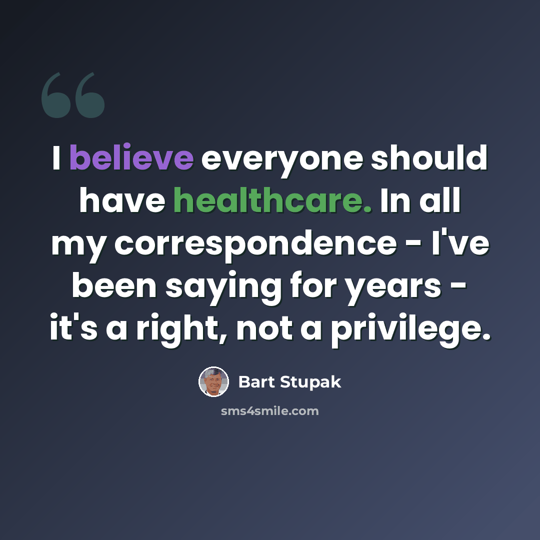 “I believe everyone should have healthcare. In all my correspondence - I've been saying for years - it's a right, not a privilege.” quote by Bart Stupak
