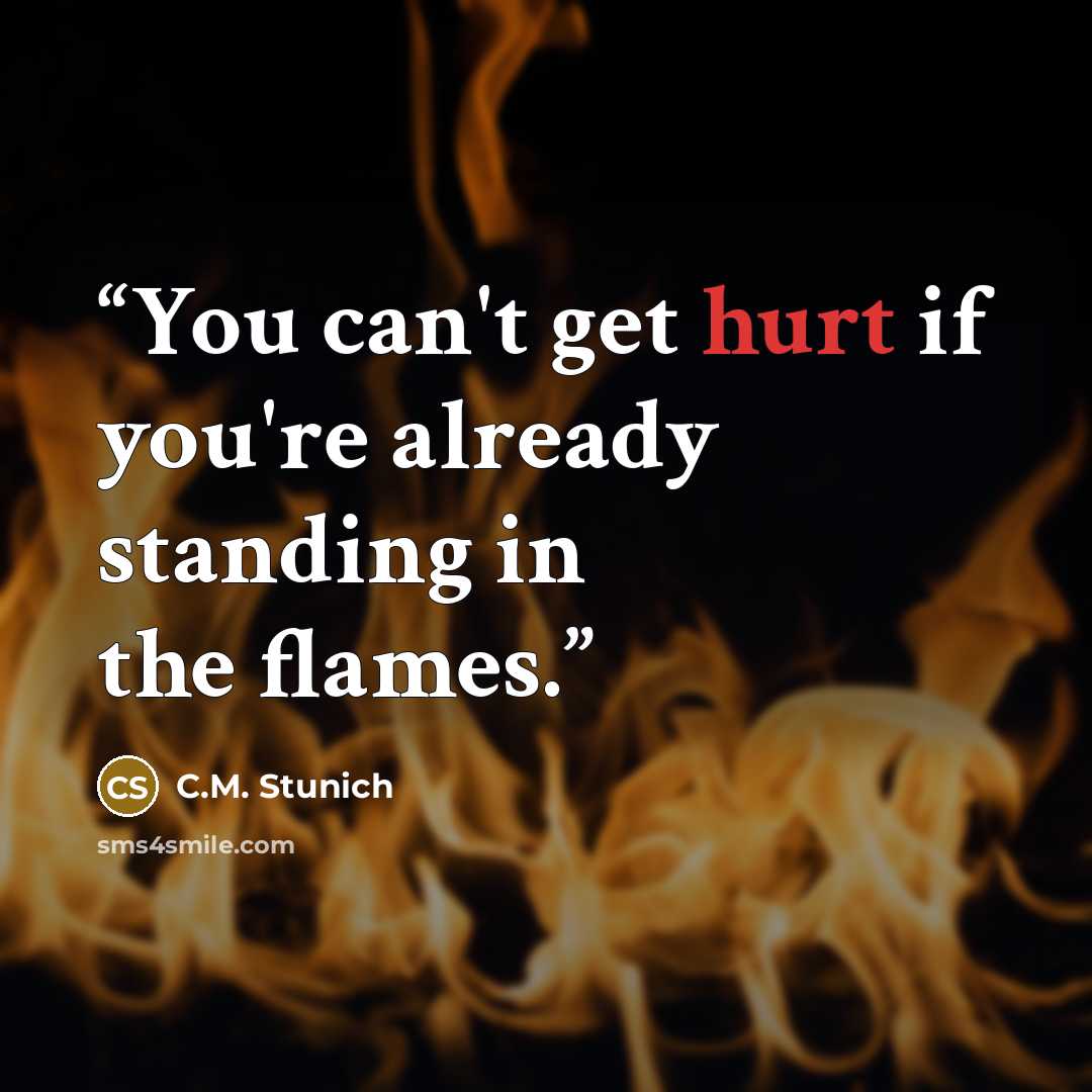 “You can't get hurt if you're already standing in the flames.” quote by C.M. Stunich