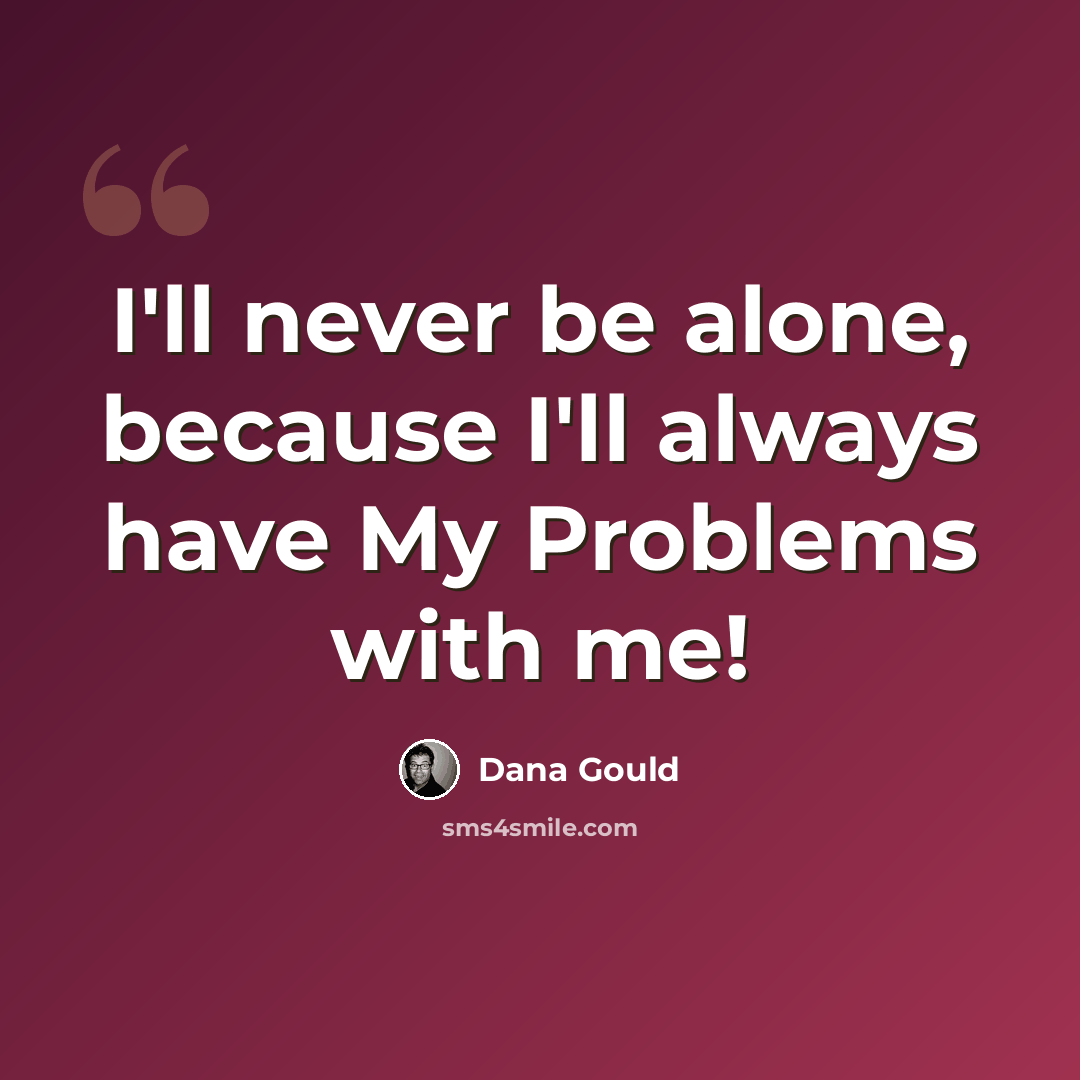 “I'll never be alone, because I'll always have My Problems with me!” quote by Dana Gould