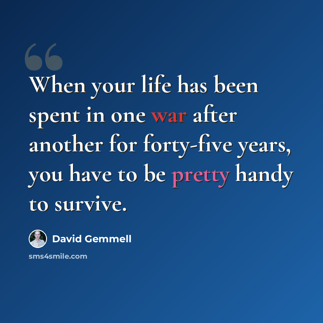 “When your life has been spent in one war after another for forty-five years, you have to be pretty handy to survive.” quote by David Gemmell