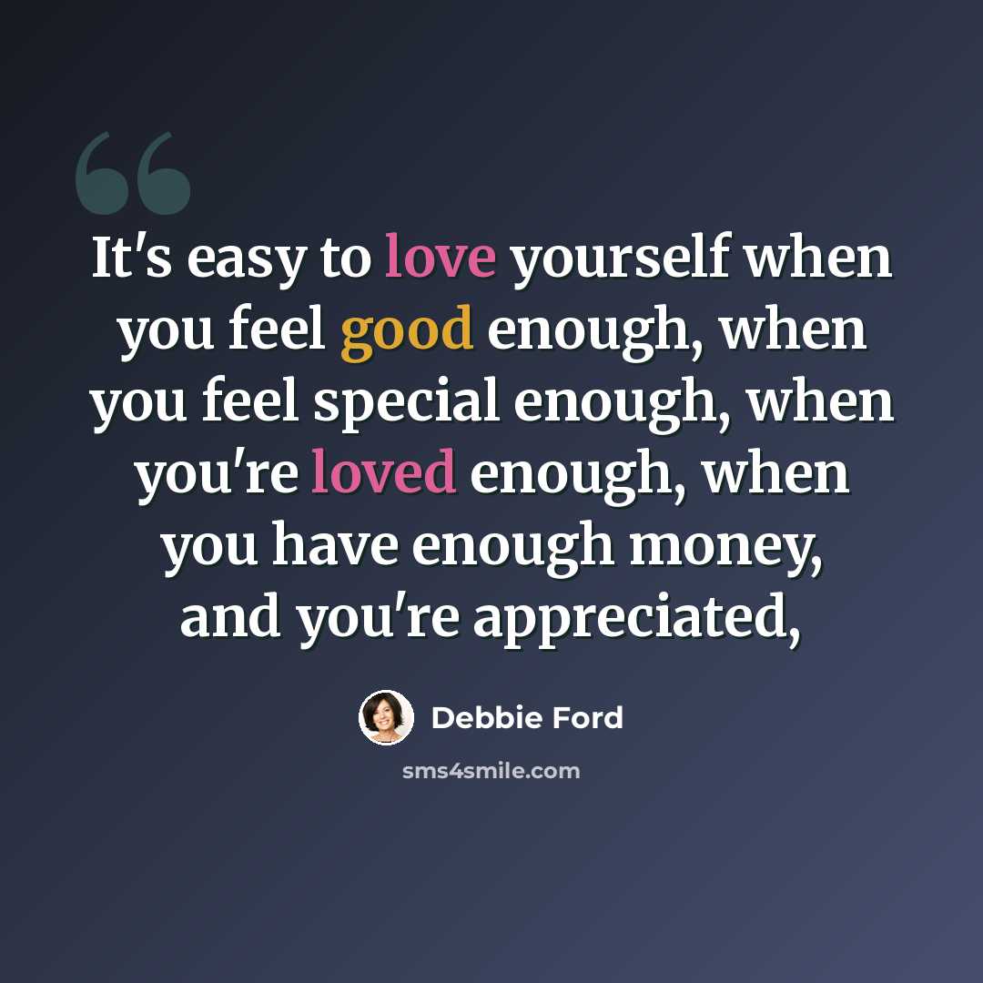 “It's easy to love yourself when you feel good enough, when you feel special enough, when you're loved enough, when you have enough money, and you're appreciated,” quote by Debbie Ford