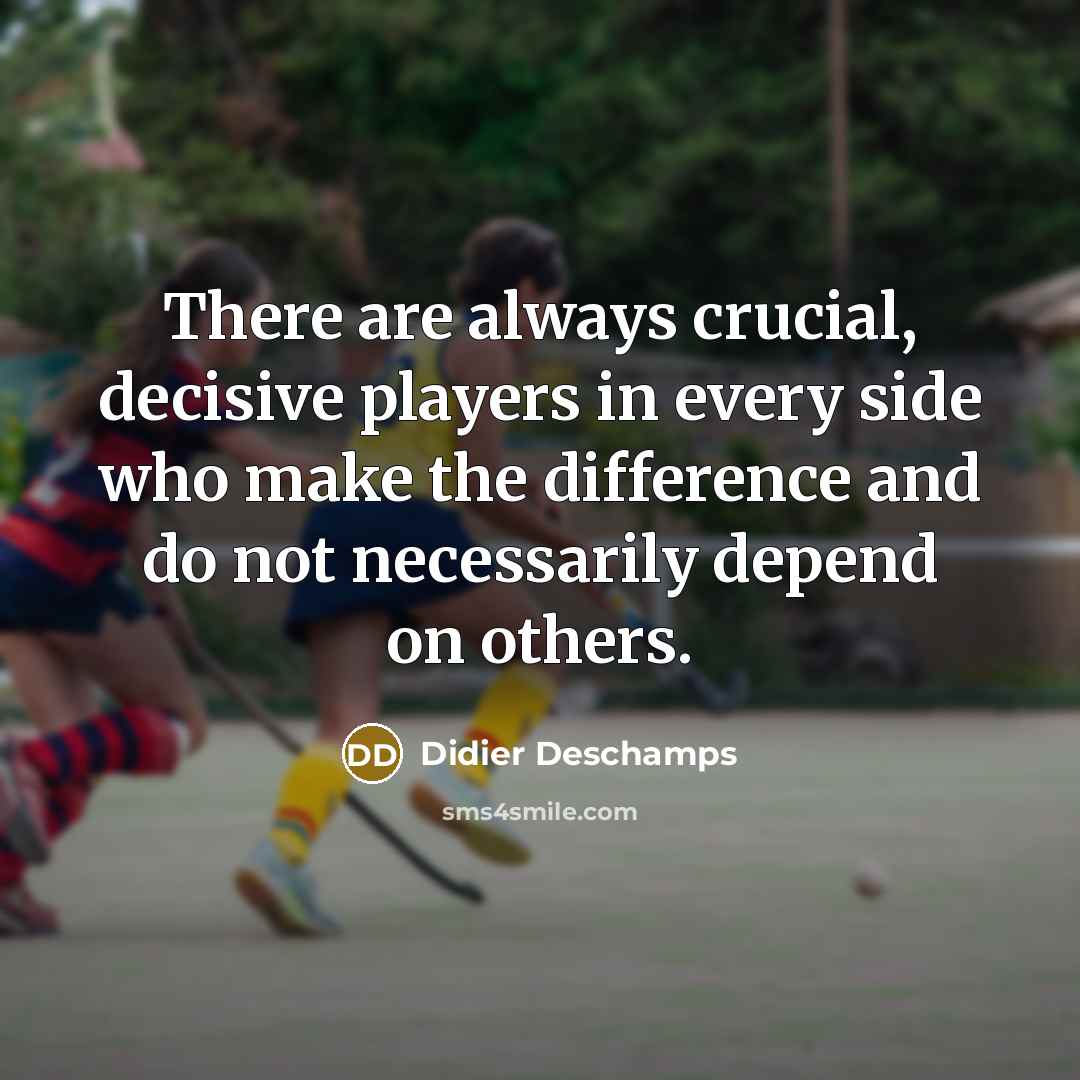 “There are always crucial, decisive players in every side who make the difference and do not necessarily depend on others.” quote by Didier Deschamps