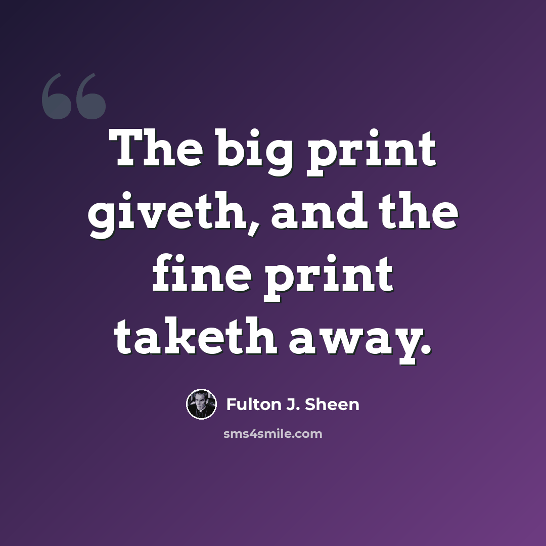 “The big print giveth, and the fine print taketh away.” quote by Fulton J. Sheen