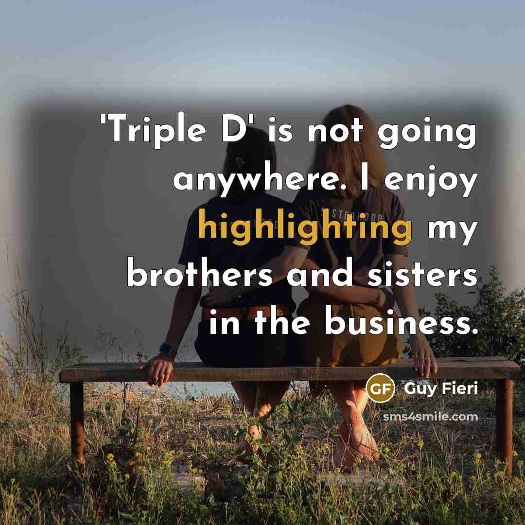 “'Triple D' is not going anywhere. I enjoy highlighting my brothers and sisters in the business.” quote by Guy Fieri