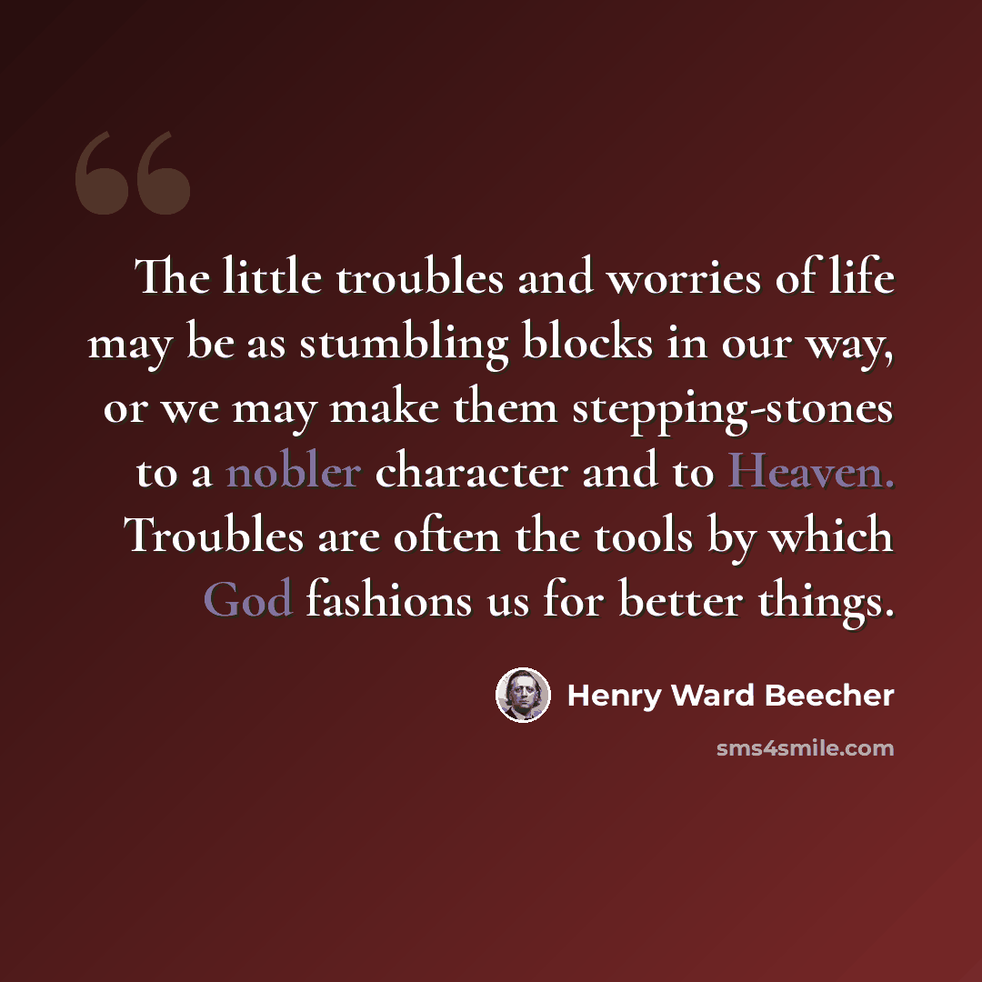 “The little troubles and worries of life may be as stumbling blocks in our way, or we may make them stepping-stones to a nobler character and to Heaven. Troubles are often the tools by which God fashions us for better things.” quote by Henry Ward Beecher